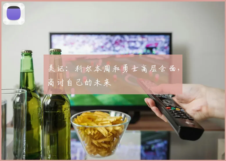 美记：科尔本周和勇士高层会面，商讨自己的未来