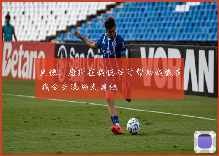 里德：唐斯在我低谷时帮助我很多 我会去现场支持他