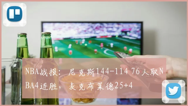 NBA战报：尼克斯144-114 76人取NBA4连胜，麦克布莱德25+4