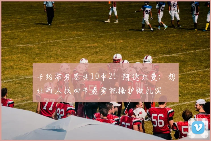 卡约布劳恩共10中2！阿德尔曼：想让两人找回节奏要把掩护做扎实